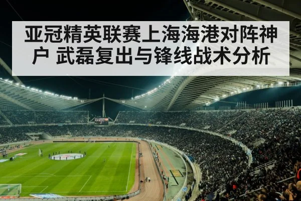 亚冠精英联赛上海海港对阵神户 武磊复出与锋线战术分析