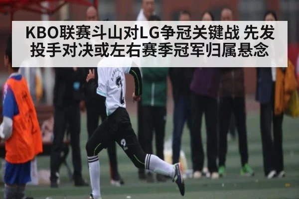 KBO联赛斗山对LG争冠关键战 先发投手对决或左右赛季冠军归属悬念