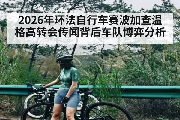 2026年环法自行车赛波加查温格高转会传闻背后车队博弈分析