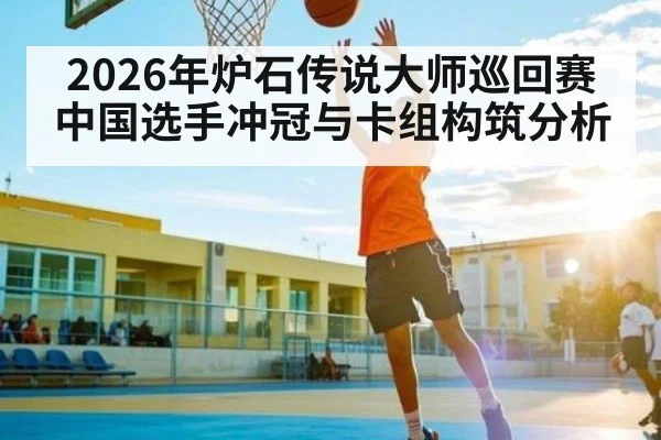 2026年炉石传说大师巡回赛中国选手冲冠与卡组构筑分析