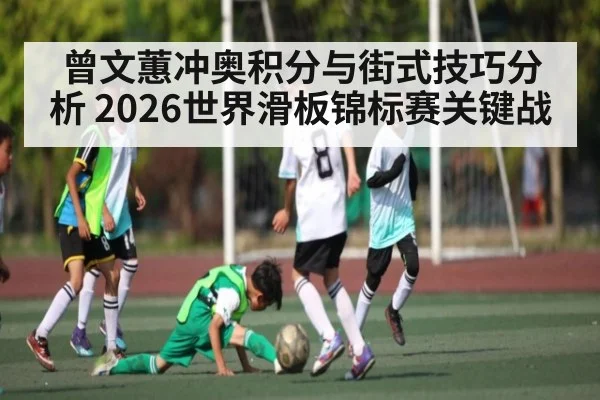 曾文蕙冲奥积分与街式技巧分析 2026世界滑板锦标赛关键战