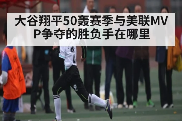 大谷翔平50轰赛季与美联MVP争夺的胜负手在哪里