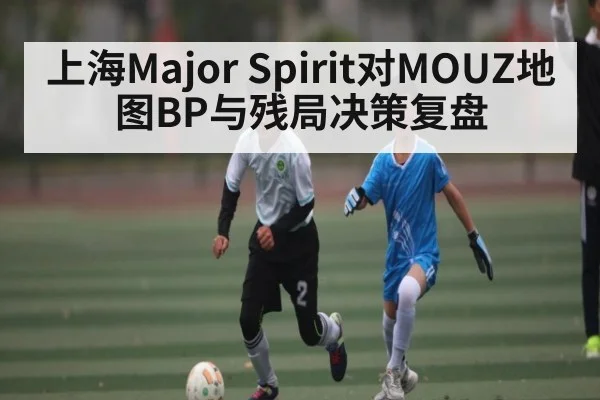 上海Major Spirit对MOUZ地图BP与残局决策复盘